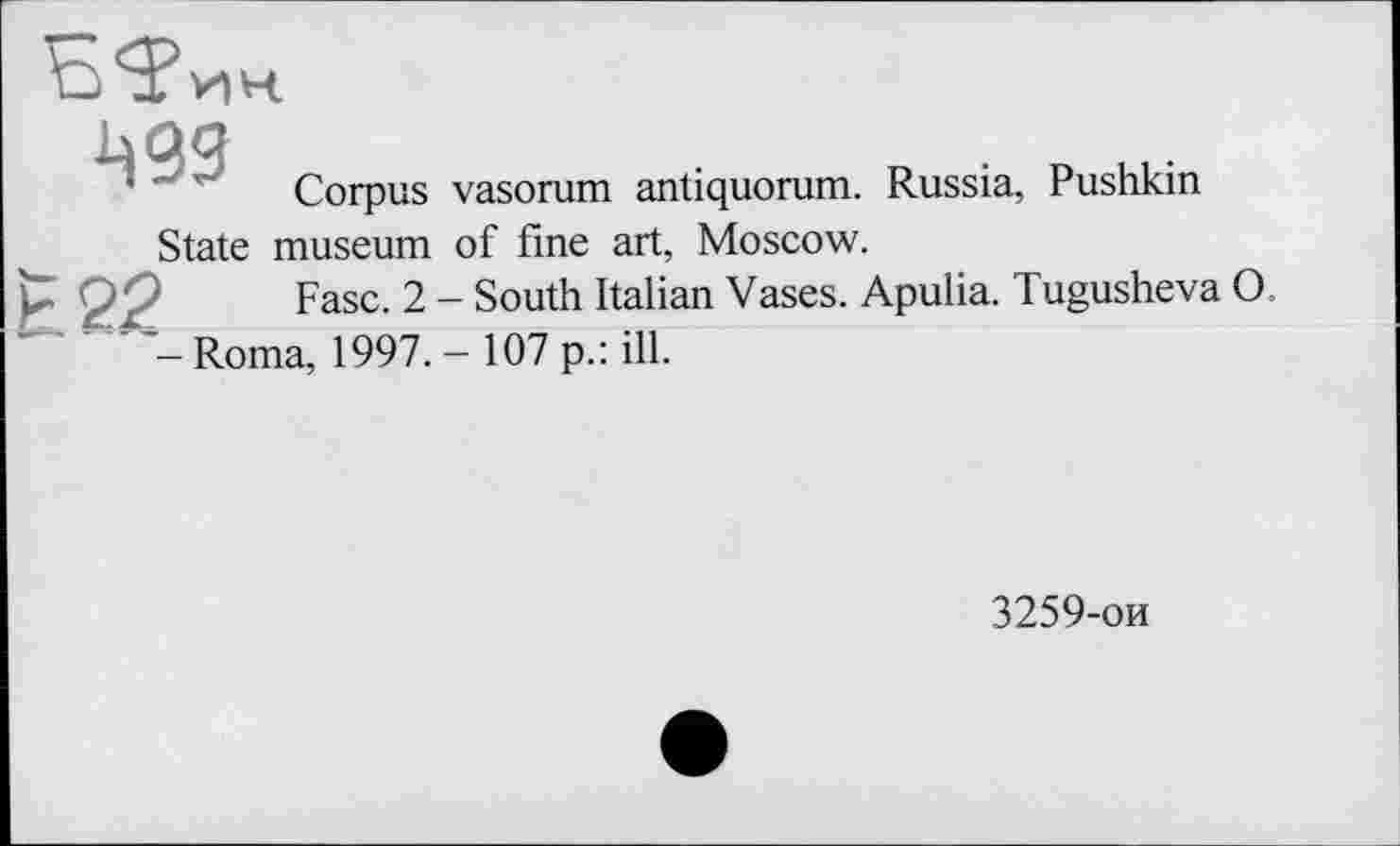 ﻿Corpus vasorum antiquorum. Russia, Pushkin State museum of fine art, Moscow.
22 Fasc. 2 - South Italian Vases. Apulia. Tugusheva O.
— Roma, 1997. - 107 p.: ill.
3259-ои